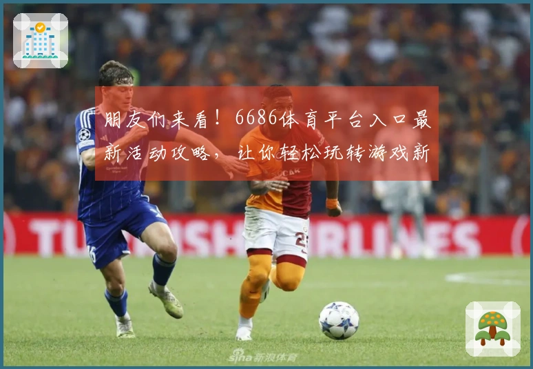 朋友们来看！6686体育平台入口最新活动攻略，让你轻松玩转游戏新体验