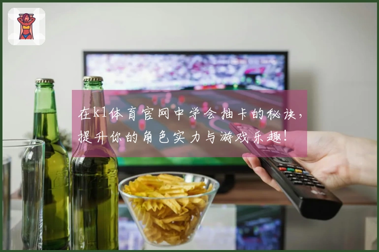 在k1体育官网中学会抽卡的秘诀，提升你的角色实力与游戏乐趣！