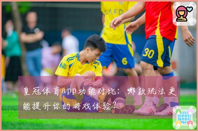 皇冠体育app功能对比：哪款玩法更能提升你的游戏体验？