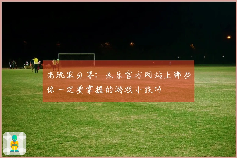 老玩家分享：米乐官方网站上那些你一定要掌握的游戏小技巧