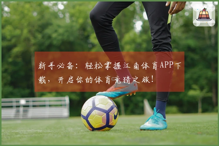 新手必备：轻松掌握江南体育APP下载，开启你的体育竞猜之旅！