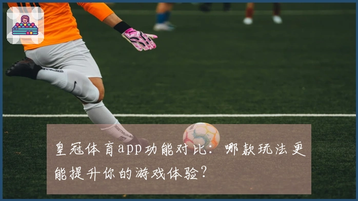 皇冠体育app功能对比：哪款玩法更能提升你的游戏体验？