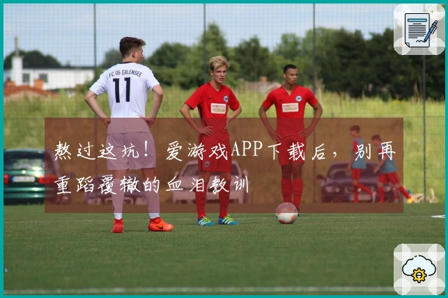 熬过这坑！爱游戏APP下载后，别再重蹈覆辙的血泪教训