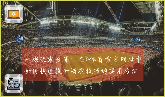 一线玩家分享：在b体育官方网站中如何快速提升游戏技巧的实用方法