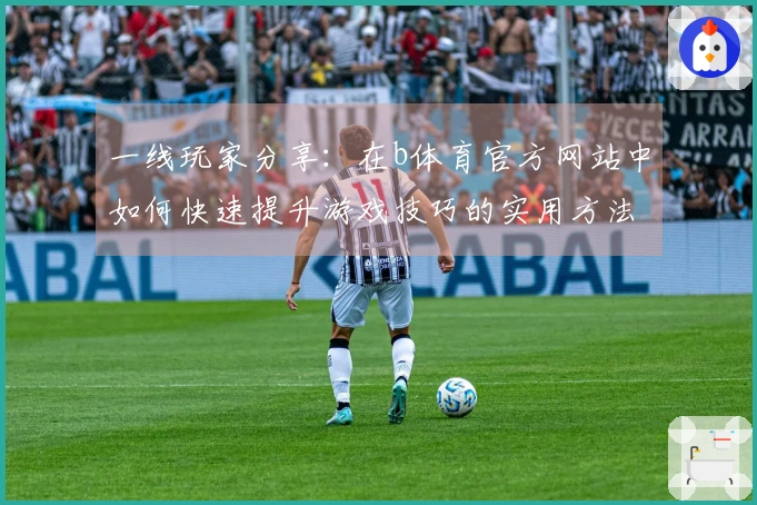 一线玩家分享：在b体育官方网站中如何快速提升游戏技巧的实用方法