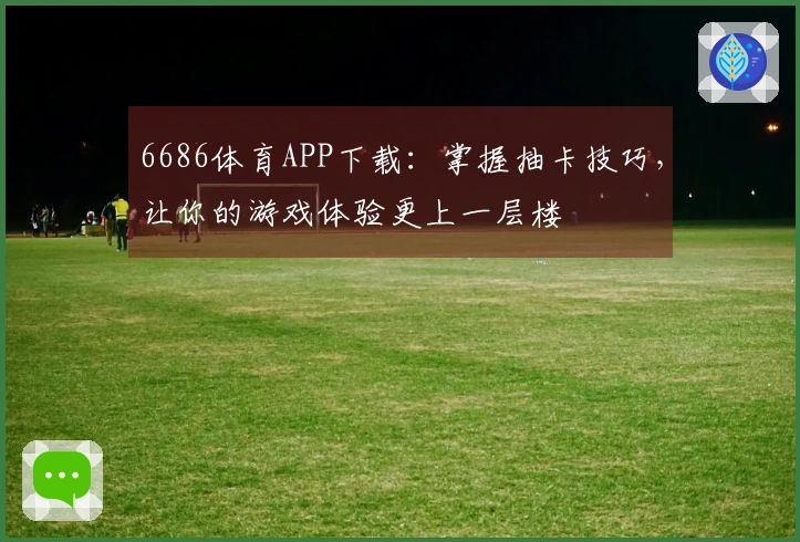 6686体育APP下载：掌握抽卡技巧，让你的游戏体验更上一层楼