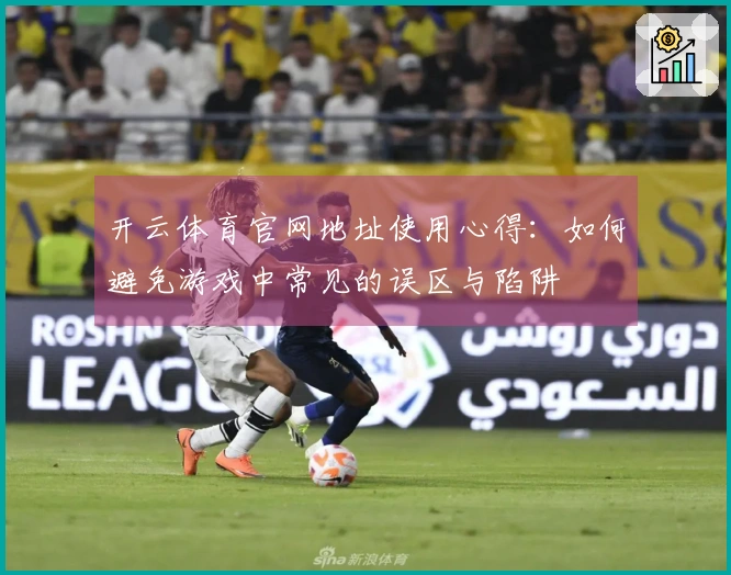 开云体育官网地址使用心得：如何避免游戏中常见的误区与陷阱