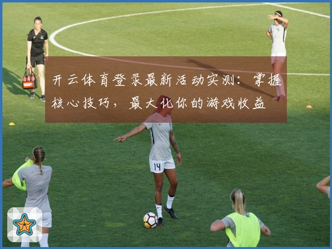 开云体育登录最新活动实测：掌握核心技巧，最大化你的游戏收益