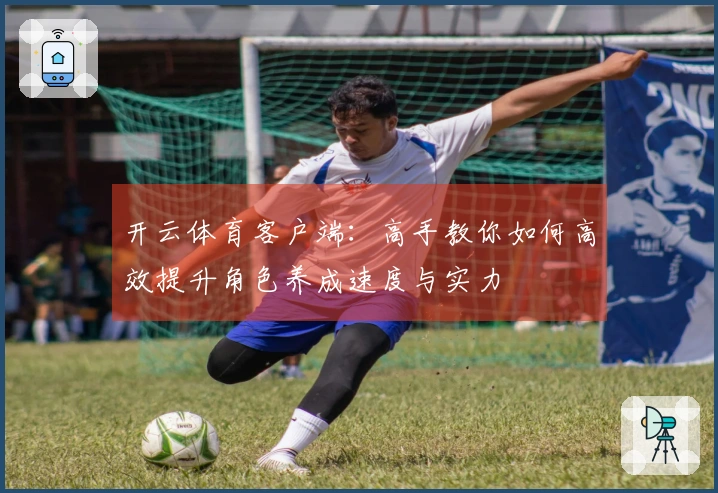 开云体育客户端：高手教你如何高效提升角色养成速度与实力