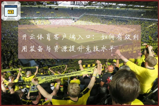 开云体育客户端入口：如何有效利用装备与资源提升竞技水平
