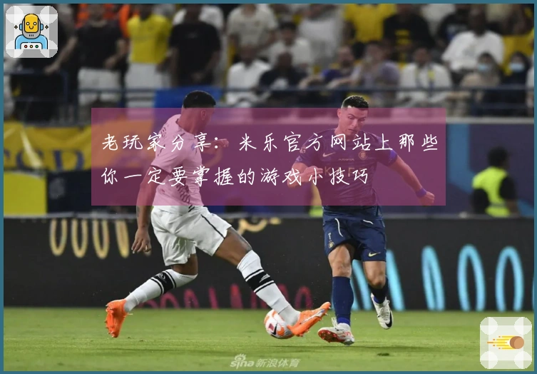 老玩家分享：米乐官方网站上那些你一定要掌握的游戏小技巧