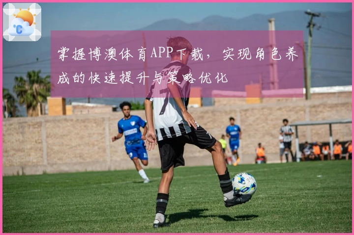 掌握博澳体育APP下载，实现角色养成的快速提升与策略优化