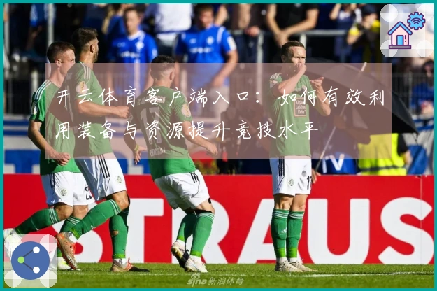 开云体育客户端入口：如何有效利用装备与资源提升竞技水平