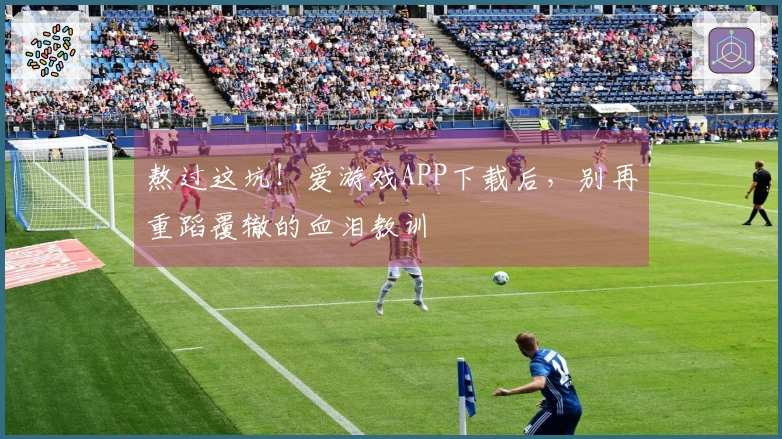 熬过这坑！爱游戏APP下载后，别再重蹈覆辙的血泪教训