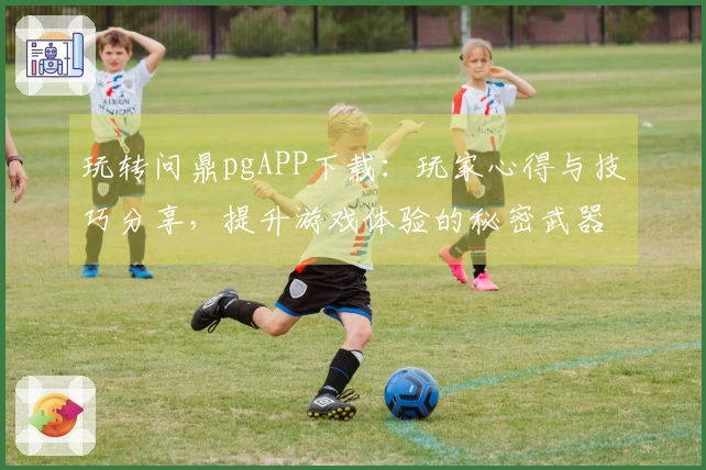 玩转问鼎pgAPP下载：玩家心得与技巧分享，提升游戏体验的秘密武器